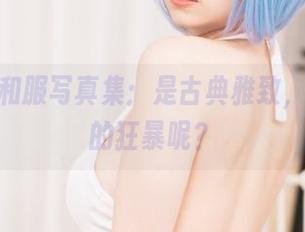 末夜787和服写真集：是古典雅致，还是潜藏的狂暴呢？