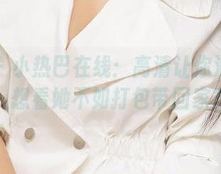 爱尤物 – 小热巴在线：高清让你没法眨眼，想看她不如打包带回家？