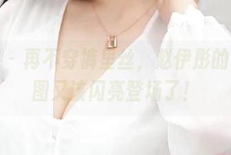 青豆客 – 再不穿裤里丝，赵伊彤的私房原图又该闪亮登场了！